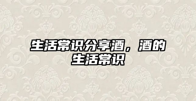 生活常识分享酒，酒的生活常识