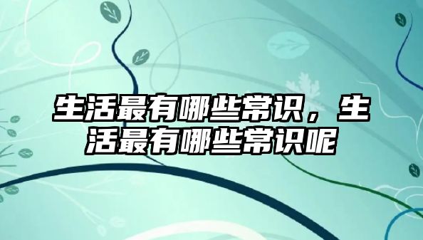 生活最有哪些常识，生活最有哪些常识呢
