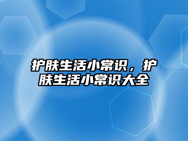护肤生活小常识,护肤生活小常识大全