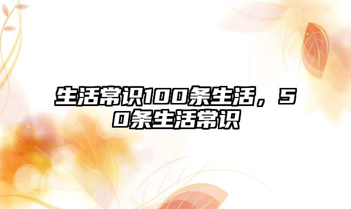 生活常识100条生活,50条生活常识