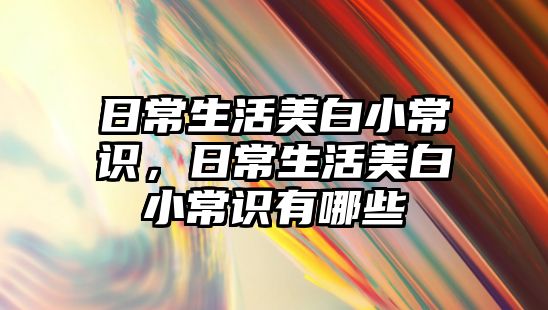 日常生活美白小常识,日常生活美白小常识有哪些