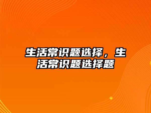 生活常识题选择，生活常识题选择题