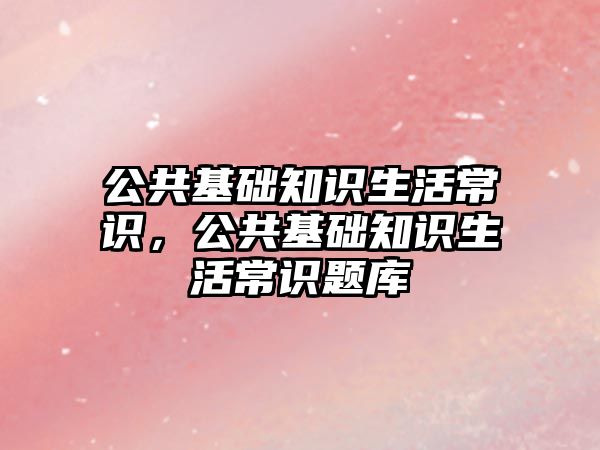 公共基础知识生活常识，公共基础知识生活常识题库