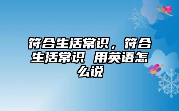 符合生活常识，符合生活常识 用英语怎么说