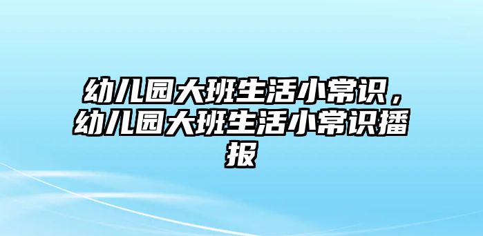 幼儿园大班生活小常识，幼儿园大班生活小常识播报
