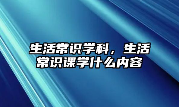 生活常识学科，生活常识课学什么内容