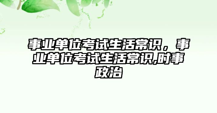 事业单位考试生活常识，事业单位考试生活常识,时事政治