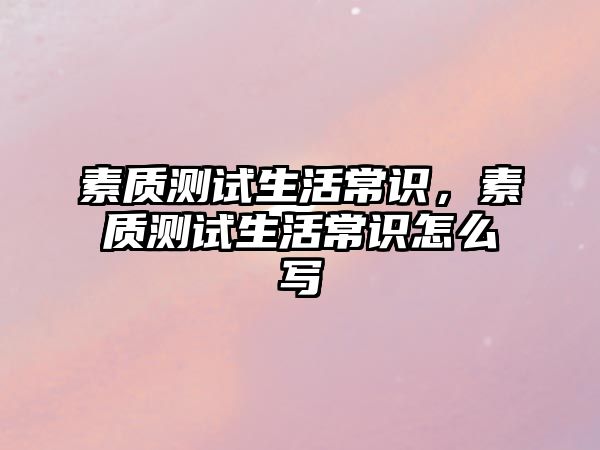 素质测试生活常识，素质测试生活常识怎么写