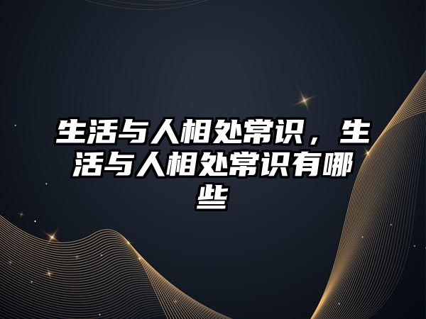 生活与人相处常识，生活与人相处常识有哪些