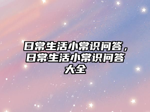 日常生活小常识问答，日常生活小常识问答大全
