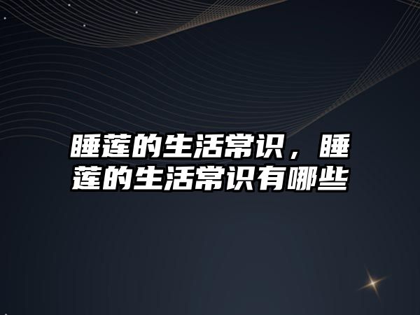 睡莲的生活常识,睡莲的生活常识有哪些