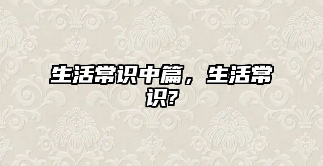 生活常识中篇，生活常识?