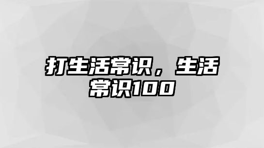 打生活常识，生活常识100