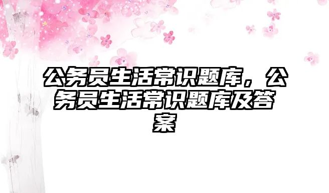 公务员生活常识题库,公务员生活常识题库及答案