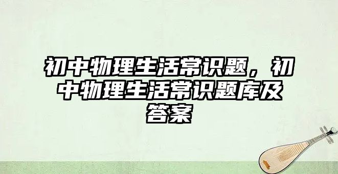 初中物理生活常识题,初中物理生活常识题库及答案