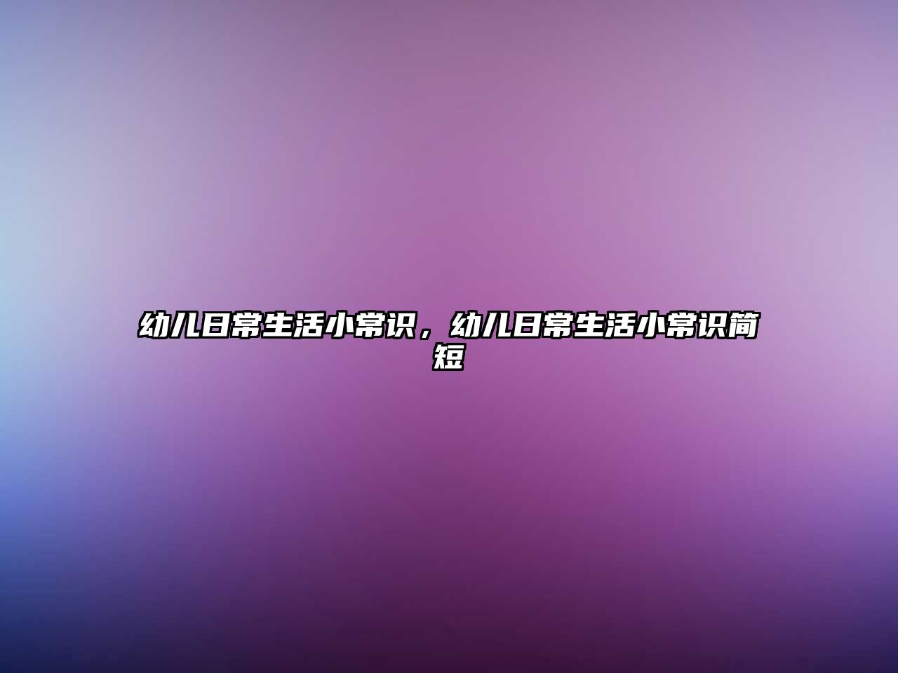 幼儿日常生活小常识,幼儿日常生活小常识简短