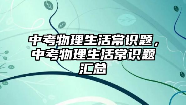 中考物理生活常识题，中考物理生活常识题汇总