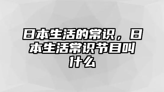 日本生活的常识,日本生活常识节目叫什么