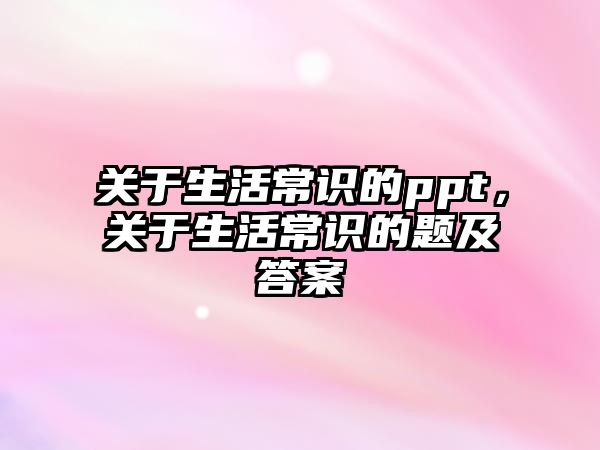 关于生活常识的ppt,关于生活常识的题及答案