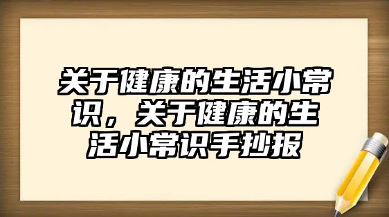 关于健康的生活小常识,关于健康的生活小常识手抄报