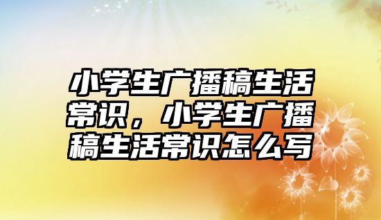 小学生广播稿生活常识,小学生广播稿生活常识怎么写