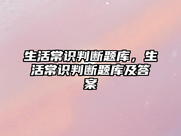 生活常识判断题库，生活常识判断题库及答案