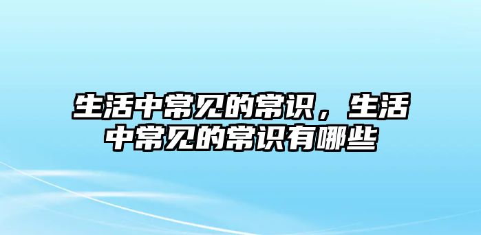 生活中常见的常识,生活中常见的常识有哪些