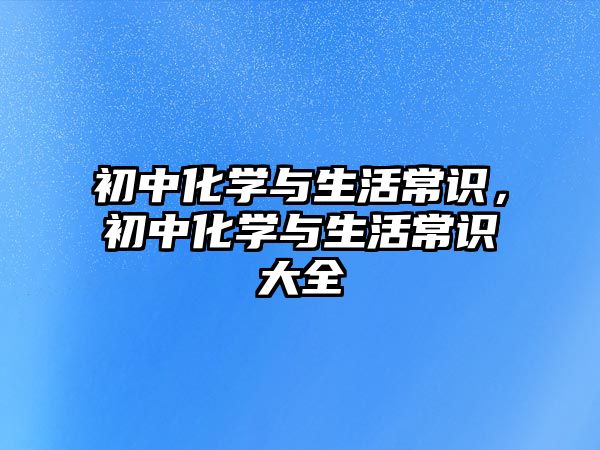 初中化学与生活常识,初中化学与生活常识大全