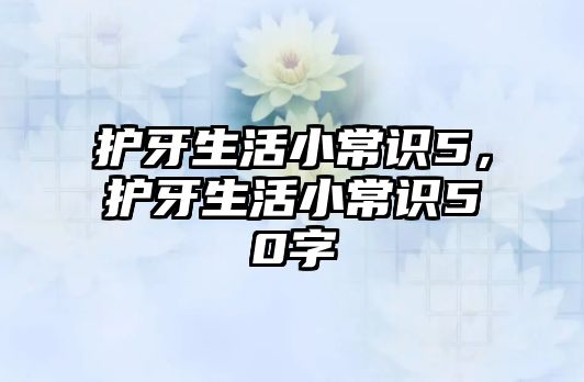 护牙生活小常识5,护牙生活小常识50字