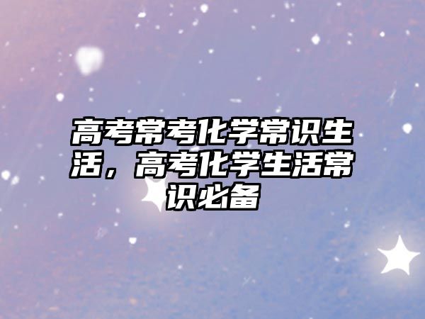 高考常考化学常识生活,高考化学生活常识必备