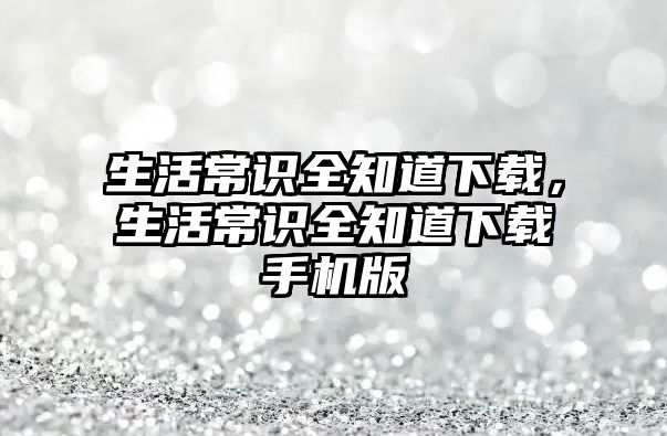 生活常识全知道下载,生活常识全知道下载手机版