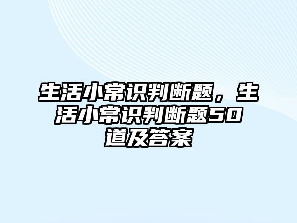 生活小常识判断题，生活小常识判断题50道及答案