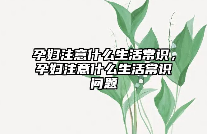 孕妇注意什么生活常识,孕妇注意什么生活常识问题