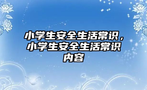小学生安全生活常识,小学生安全生活常识内容