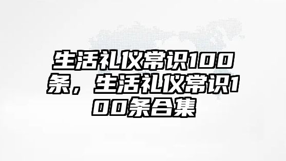 生活礼仪常识100条,生活礼仪常识100条合集