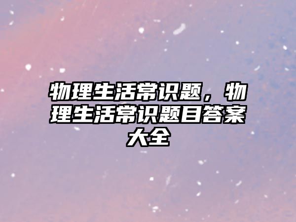 物理生活常识题,物理生活常识题目答案大全