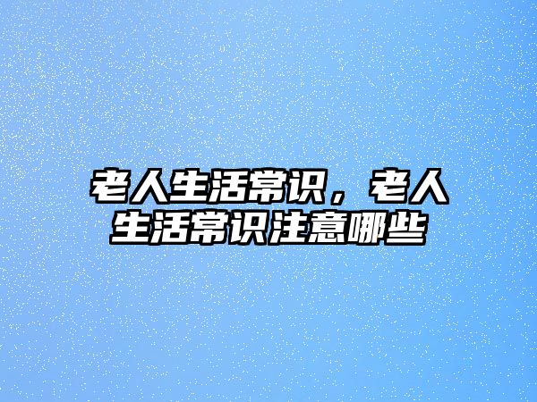老人生活常识,老人生活常识注意哪些