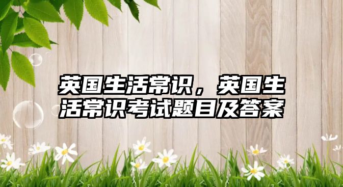 英国生活常识,英国生活常识考试题目及答案