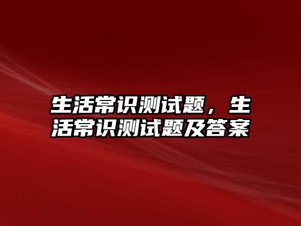生活常识测试题,生活常识测试题及答案