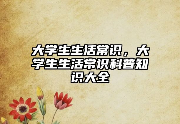 大学生生活常识，大学生生活常识科普知识大全