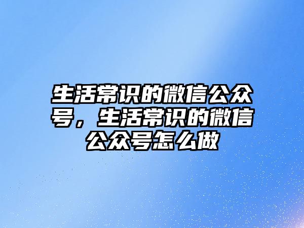生活常识的微信公众号,生活常识的微信公众号怎么做