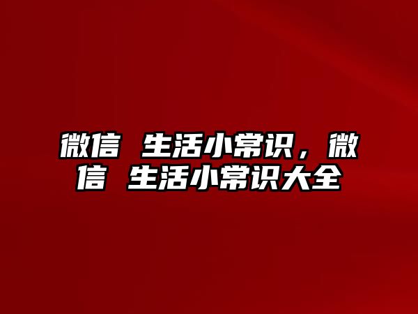微信 生活小常识,微信 生活小常识大全