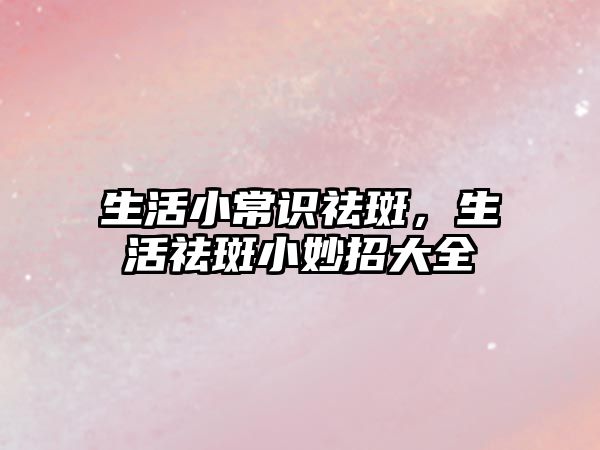 生活小常识祛斑,生活祛斑小妙招大全