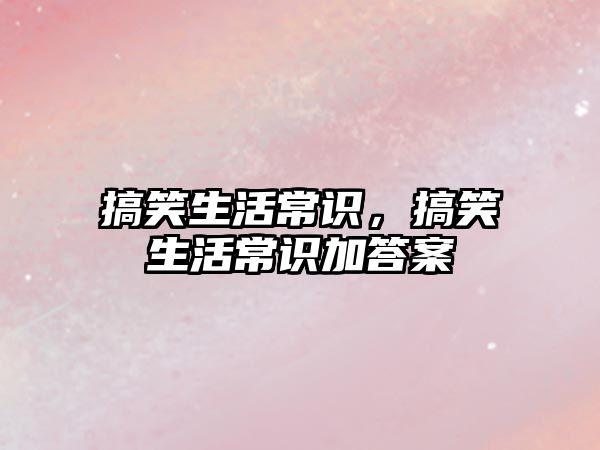 搞笑生活常识,搞笑生活常识加答案