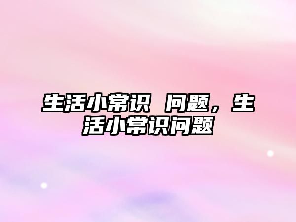 生活小常识 问题,生活小常识问题