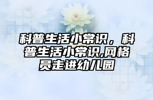科普生活小常识,科普生活小常识,网格员走进幼儿园