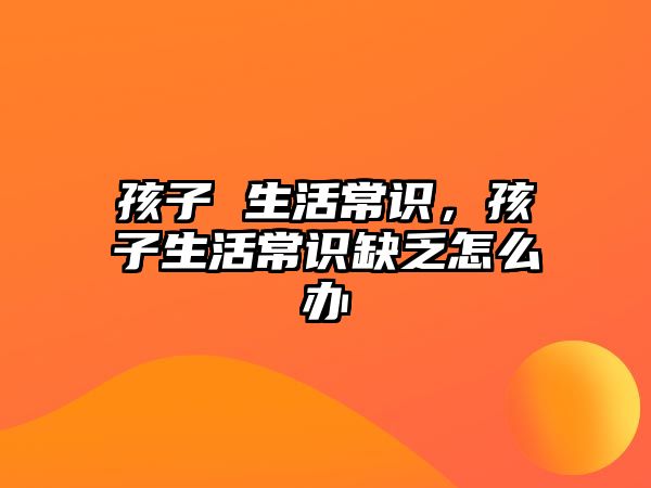 孩子 生活常识,孩子生活常识缺乏怎么办