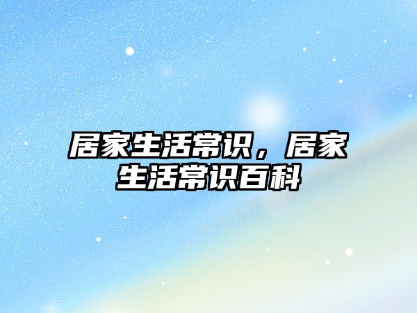 居家生活常识,居家生活常识百科