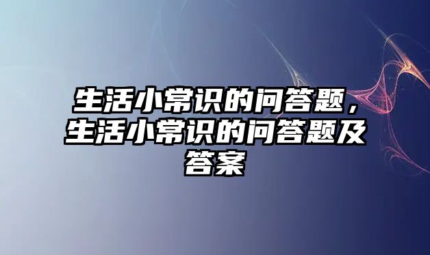 生活小常识的问答题，生活小常识的问答题及答案