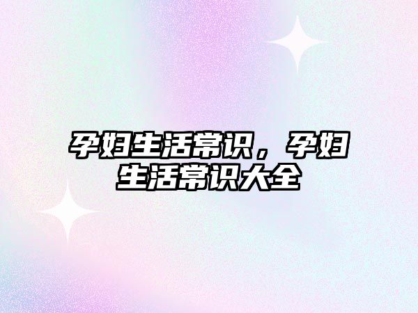 孕妇生活常识，孕妇生活常识大全